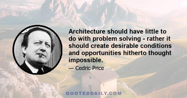 Architecture should have little to do with problem solving - rather it should create desirable conditions and opportunities hitherto thought impossible.