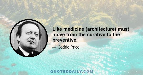 Like medicine (architecture) must move from the curative to the preventive.