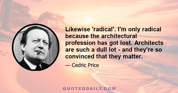 Likewise 'radical'. I'm only radical because the architectural profession has got lost. Architects are such a dull lot - and they're so convinced that they matter.