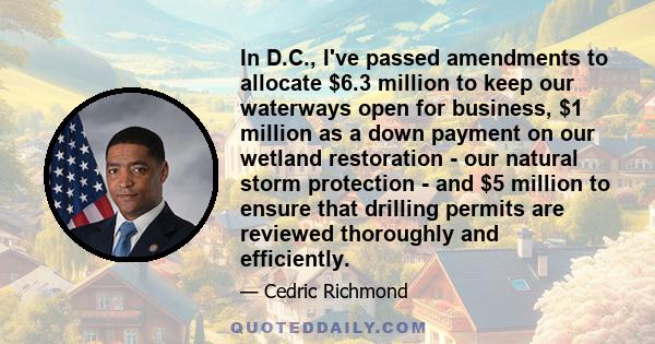 In D.C., I've passed amendments to allocate $6.3 million to keep our waterways open for business, $1 million as a down payment on our wetland restoration - our natural storm protection - and $5 million to ensure that