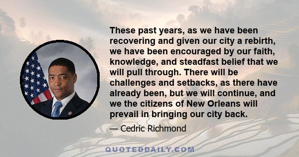 These past years, as we have been recovering and given our city a rebirth, we have been encouraged by our faith, knowledge, and steadfast belief that we will pull through. There will be challenges and setbacks, as there 