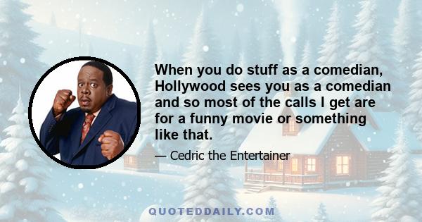 When you do stuff as a comedian, Hollywood sees you as a comedian and so most of the calls I get are for a funny movie or something like that.