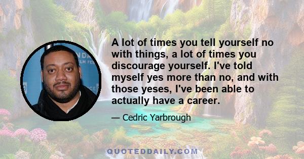 A lot of times you tell yourself no with things, a lot of times you discourage yourself. I've told myself yes more than no, and with those yeses, I've been able to actually have a career.