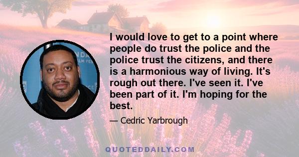 I would love to get to a point where people do trust the police and the police trust the citizens, and there is a harmonious way of living. It's rough out there. I've seen it. I've been part of it. I'm hoping for the