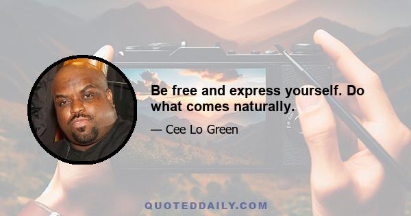 Be free and express yourself. Do what comes naturally.