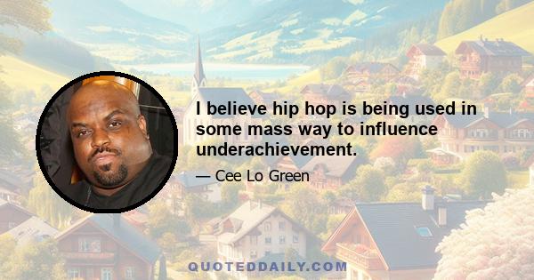 I believe hip hop is being used in some mass way to influence underachievement.