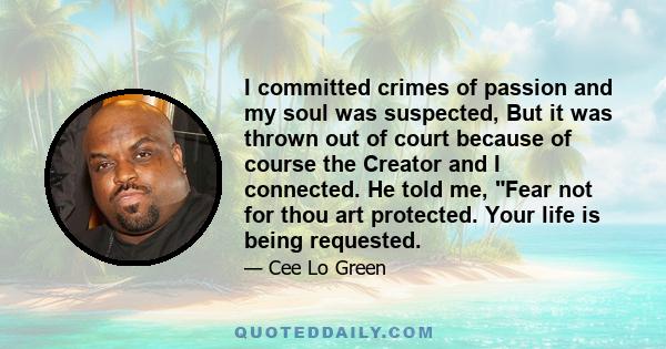 I committed crimes of passion and my soul was suspected, But it was thrown out of court because of course the Creator and I connected. He told me, Fear not for thou art protected. Your life is being requested.