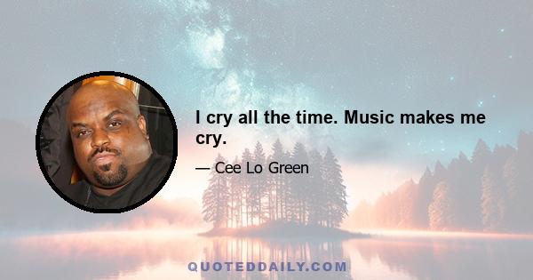 I cry all the time. Music makes me cry.