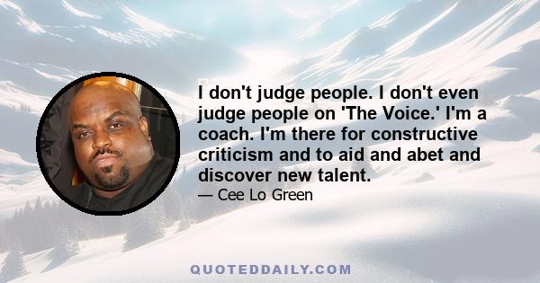 I don't judge people. I don't even judge people on 'The Voice.' I'm a coach. I'm there for constructive criticism and to aid and abet and discover new talent.