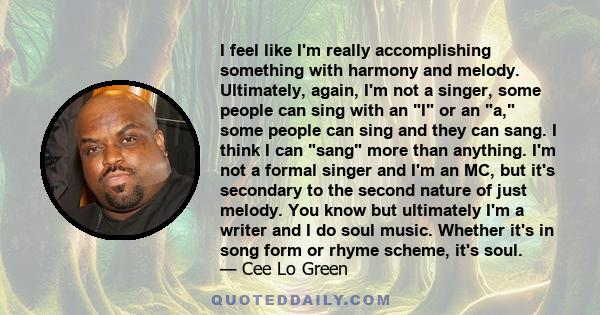 I feel like I'm really accomplishing something with harmony and melody. Ultimately, again, I'm not a singer, some people can sing with an I or an a, some people can sing and they can sang. I think I can sang more than