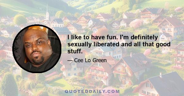 I like to have fun. I'm definitely sexually liberated and all that good stuff.