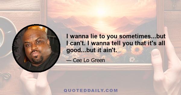 I wanna lie to you sometimes...but I can't. I wanna tell you that it's all good...but it ain't.