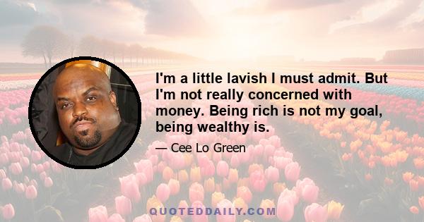 I'm a little lavish I must admit. But I'm not really concerned with money. Being rich is not my goal, being wealthy is.