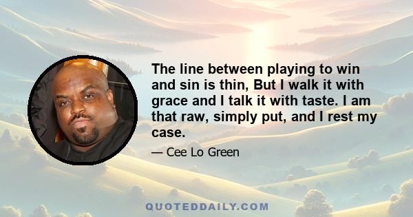 The line between playing to win and sin is thin, But I walk it with grace and I talk it with taste. I am that raw, simply put, and I rest my case.