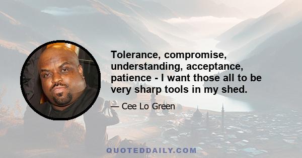 Tolerance, compromise, understanding, acceptance, patience - I want those all to be very sharp tools in my shed.