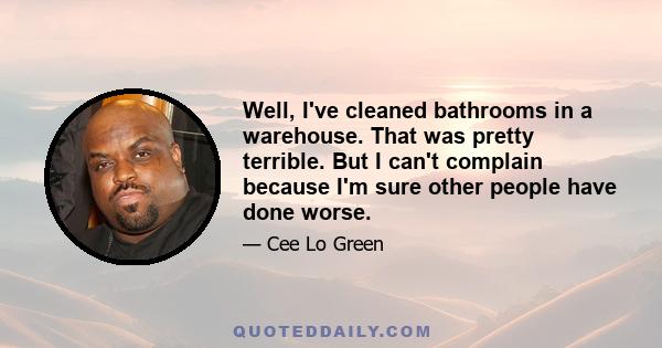 Well, I've cleaned bathrooms in a warehouse. That was pretty terrible. But I can't complain because I'm sure other people have done worse.