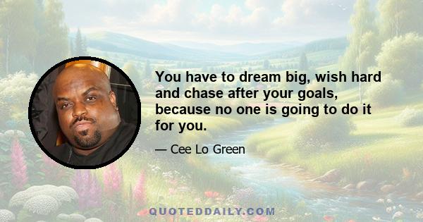 You have to dream big, wish hard and chase after your goals, because no one is going to do it for you.