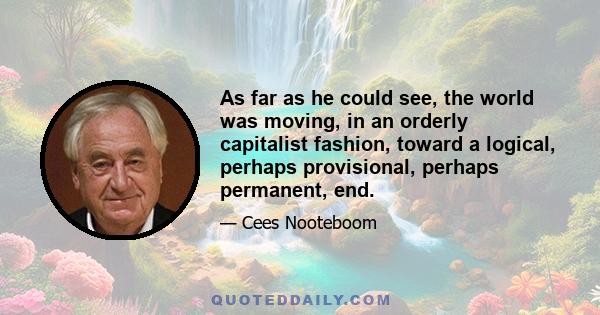 As far as he could see, the world was moving, in an orderly capitalist fashion, toward a logical, perhaps provisional, perhaps permanent, end.