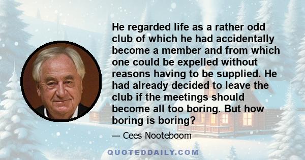 He regarded life as a rather odd club of which he had accidentally become a member and from which one could be expelled without reasons having to be supplied. He had already decided to leave the club if the meetings