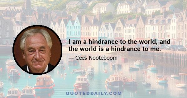 I am a hindrance to the world, and the world is a hindrance to me.