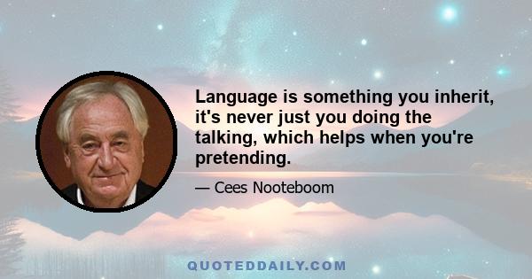 Language is something you inherit, it's never just you doing the talking, which helps when you're pretending.