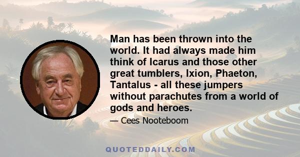 Man has been thrown into the world. It had always made him think of Icarus and those other great tumblers, Ixion, Phaeton, Tantalus - all these jumpers without parachutes from a world of gods and heroes.