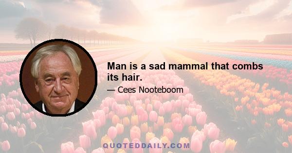 Man is a sad mammal that combs its hair.