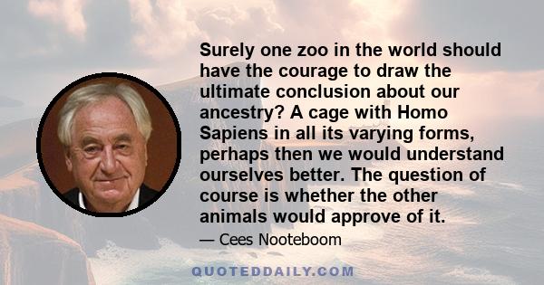 Surely one zoo in the world should have the courage to draw the ultimate conclusion about our ancestry? A cage with Homo Sapiens in all its varying forms, perhaps then we would understand ourselves better. The question