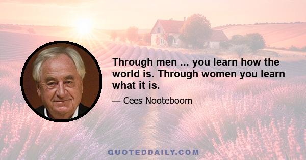 Through men ... you learn how the world is. Through women you learn what it is.