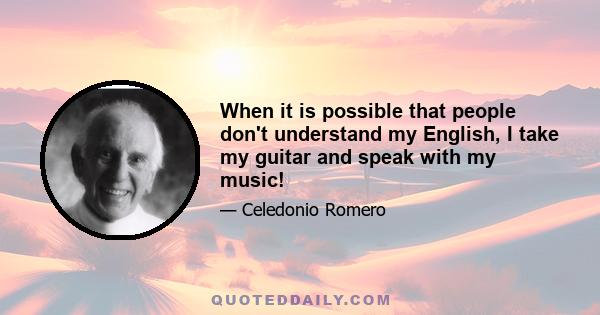 When it is possible that people don't understand my English, I take my guitar and speak with my music!