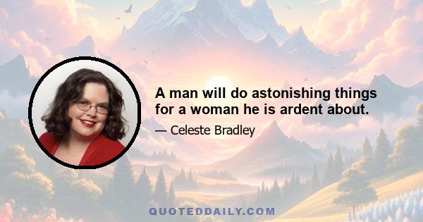 A man will do astonishing things for a woman he is ardent about.