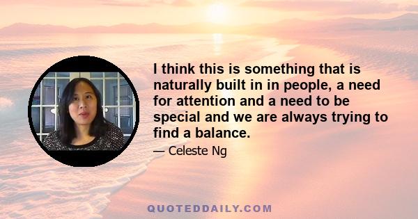 I think this is something that is naturally built in in people, a need for attention and a need to be special and we are always trying to find a balance.