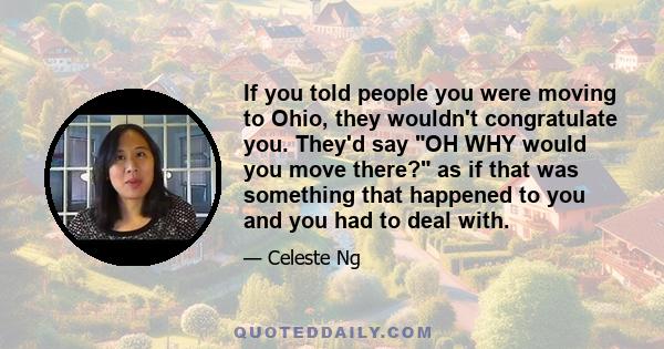 If you told people you were moving to Ohio, they wouldn't congratulate you. They'd say OH WHY would you move there? as if that was something that happened to you and you had to deal with.