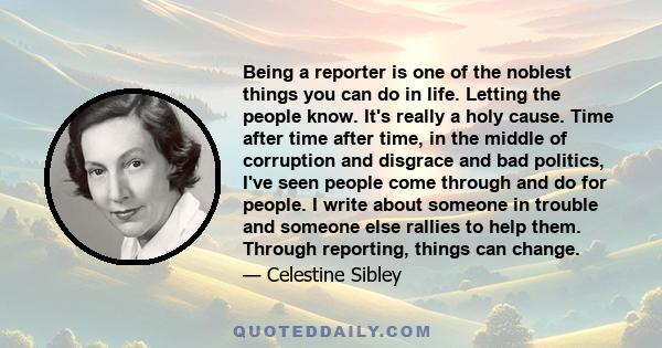 Being a reporter is one of the noblest things you can do in life. Letting the people know. It's really a holy cause. Time after time after time, in the middle of corruption and disgrace and bad politics, I've seen