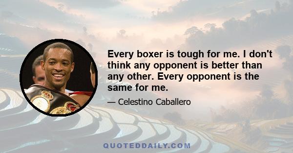 Every boxer is tough for me. I don't think any opponent is better than any other. Every opponent is the same for me.