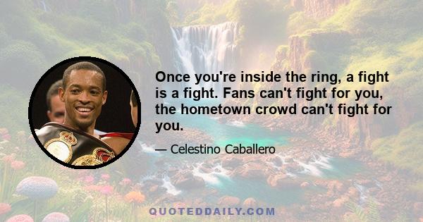 Once you're inside the ring, a fight is a fight. Fans can't fight for you, the hometown crowd can't fight for you.