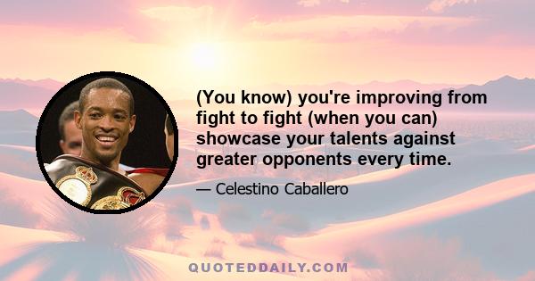 (You know) you're improving from fight to fight (when you can) showcase your talents against greater opponents every time.