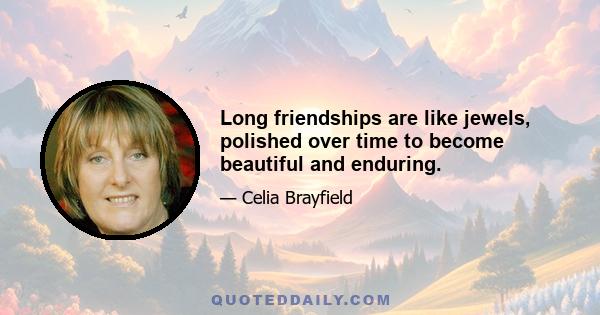 Long friendships are like jewels, polished over time to become beautiful and enduring.