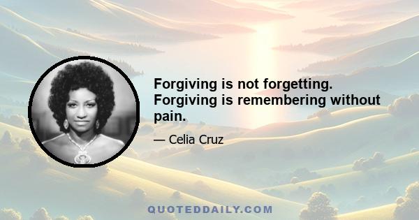 Forgiving is not forgetting. Forgiving is remembering without pain.