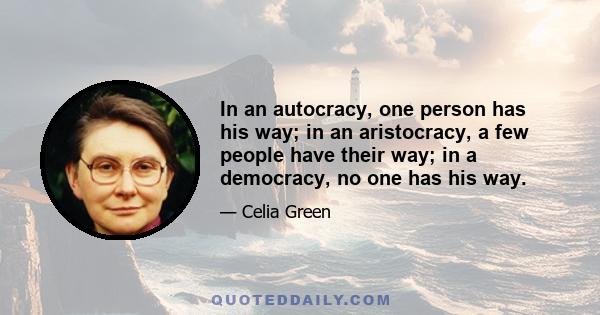 In an autocracy, one person has his way; in an aristocracy, a few people have their way; in a democracy, no one has his way.