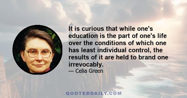 It is curious that while one's education is the part of one's life over the conditions of which one has least individual control, the results of it are held to brand one irrevocably.