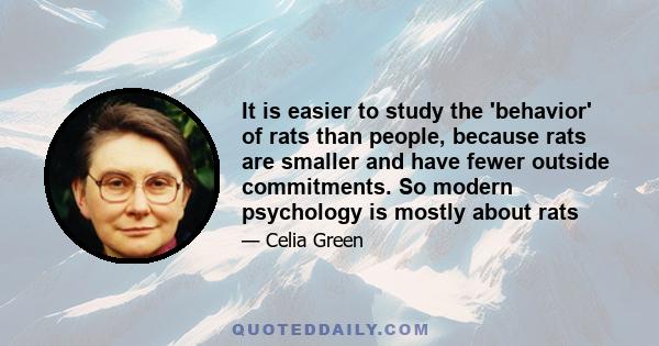 It is easier to study the 'behavior' of rats than people, because rats are smaller and have fewer outside commitments. So modern psychology is mostly about rats