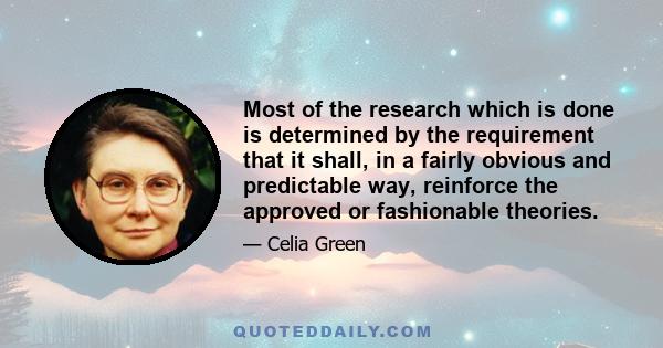 Most of the research which is done is determined by the requirement that it shall, in a fairly obvious and predictable way, reinforce the approved or fashionable theories.