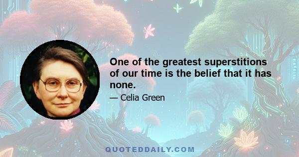 One of the greatest superstitions of our time is the belief that it has none.