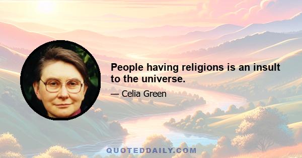 People having religions is an insult to the universe.