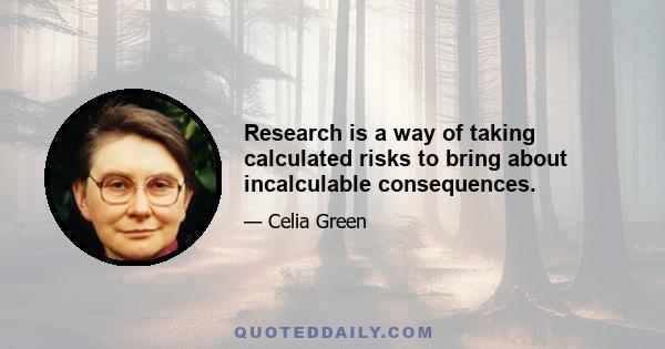 Research is a way of taking calculated risks to bring about incalculable consequences.