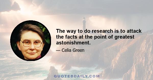 The way to do research is to attack the facts at the point of greatest astonishment.