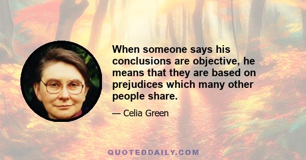 When someone says his conclusions are objective, he means that they are based on prejudices which many other people share.