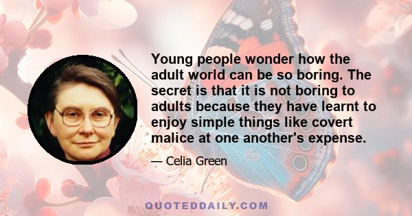 Young people wonder how the adult world can be so boring. The secret is that it is not boring to adults because they have learnt to enjoy simple things like covert malice at one another's expense.