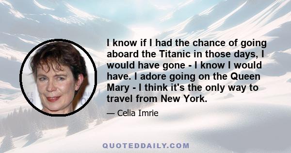 I know if I had the chance of going aboard the Titanic in those days, I would have gone - I know I would have. I adore going on the Queen Mary - I think it's the only way to travel from New York.